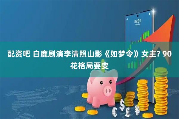 配资吧 白鹿剧演李清照山影《如梦令》女主? 90花格局要变