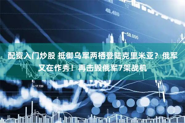 配资入门炒股 抵御乌军两栖登陆克里米亚？俄军又在作秀！再击毁俄军7架战机