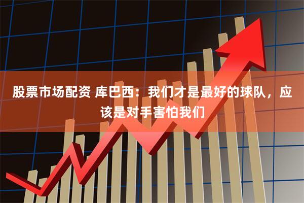 股票市场配资 库巴西：我们才是最好的球队，应该是对手害怕我们