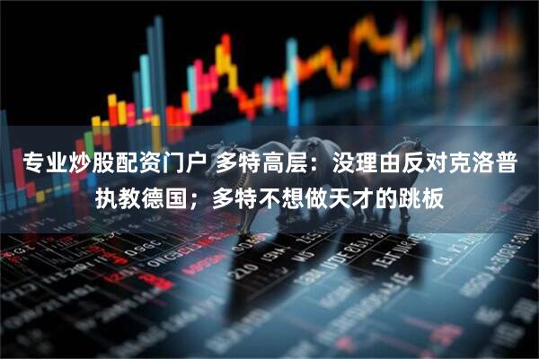 专业炒股配资门户 多特高层：没理由反对克洛普执教德国；多特不想做天才的跳板