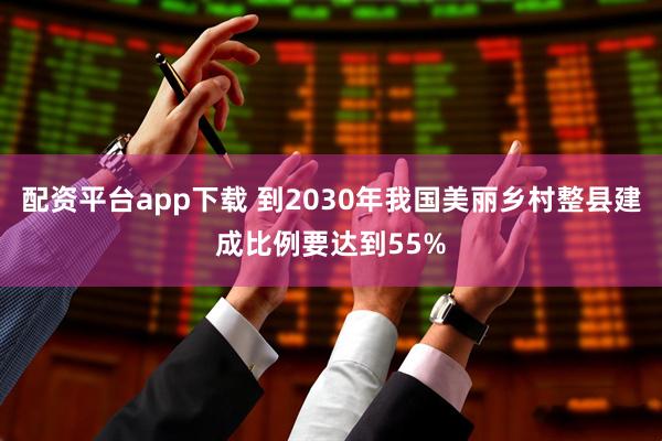配资平台app下载 到2030年我国美丽乡村整县建成比例要达到55%