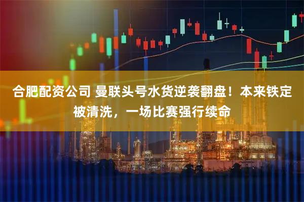 合肥配资公司 曼联头号水货逆袭翻盘！本来铁定被清洗，一场比赛强行续命