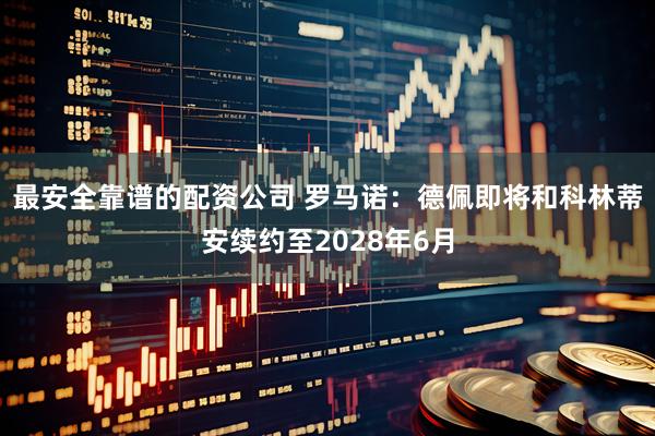 最安全靠谱的配资公司 罗马诺：德佩即将和科林蒂安续约至2028年6月