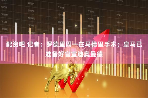 配资吧 记者：罗德里周一在马德里手术；皇马已准备好官宣迪奥曼德