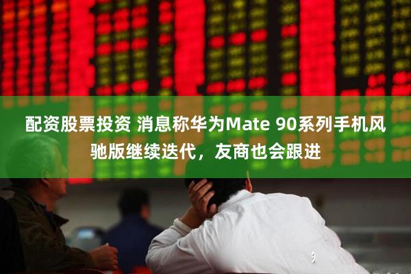 配资股票投资 消息称华为Mate 90系列手机风驰版继续迭代，友商也会跟进