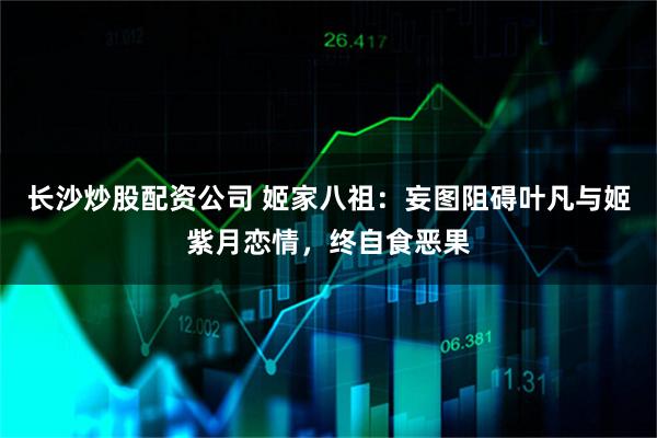 长沙炒股配资公司 姬家八祖：妄图阻碍叶凡与姬紫月恋情，终自食恶果