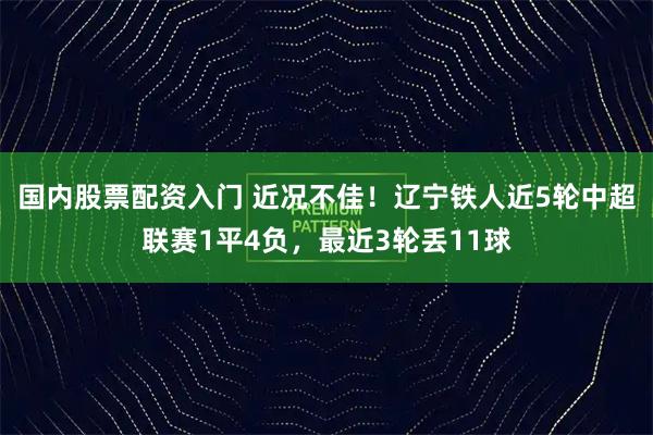 国内股票配资入门 近况不佳！辽宁铁人近5轮中超联赛1平4负，最近3轮丢11球